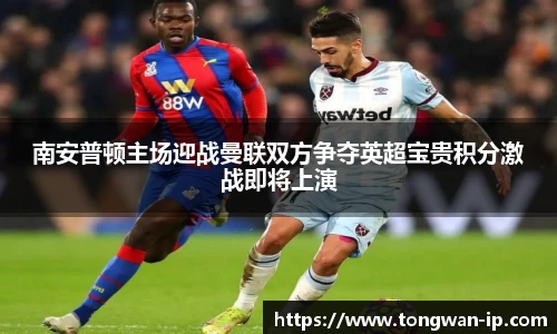 南安普顿主场迎战曼联双方争夺英超宝贵积分激战即将上演