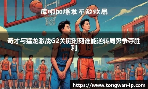 奇才与猛龙激战G2关键时刻谁能逆转局势争夺胜利