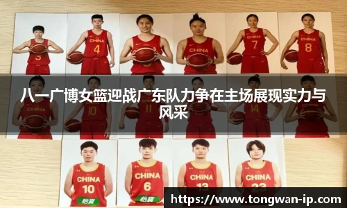 八一广博女篮迎战广东队力争在主场展现实力与风采