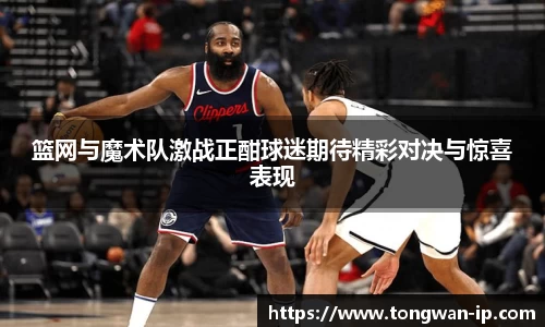篮网与魔术队激战正酣球迷期待精彩对决与惊喜表现